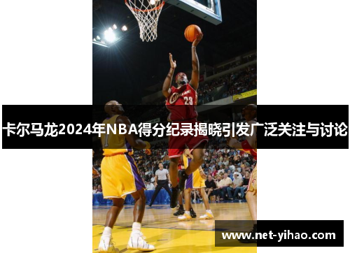 卡尔马龙2024年NBA得分纪录揭晓引发广泛关注与讨论