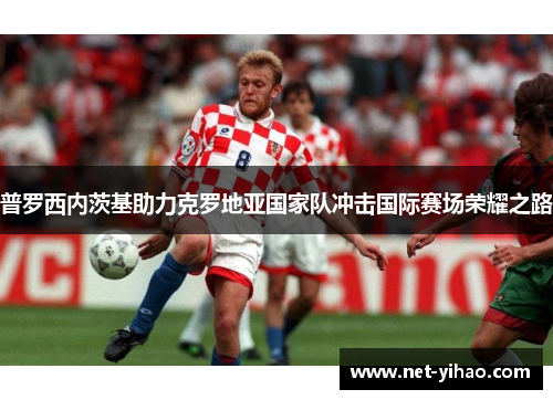 普罗西内茨基助力克罗地亚国家队冲击国际赛场荣耀之路