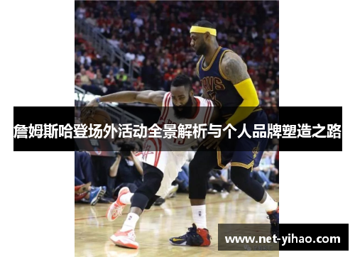 詹姆斯哈登场外活动全景解析与个人品牌塑造之路