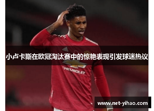 小卢卡斯在欧冠淘汰赛中的惊艳表现引发球迷热议