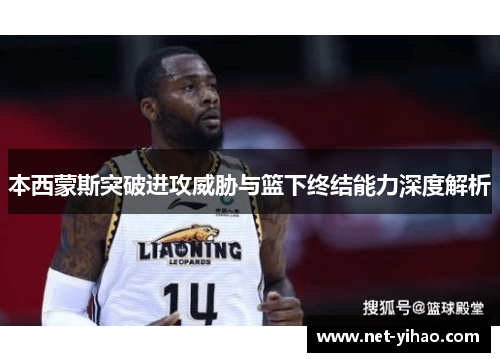 本西蒙斯突破进攻威胁与篮下终结能力深度解析