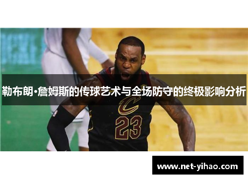 勒布朗·詹姆斯的传球艺术与全场防守的终极影响分析