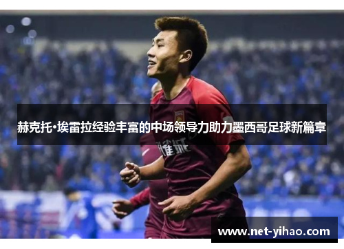 赫克托·埃雷拉经验丰富的中场领导力助力墨西哥足球新篇章