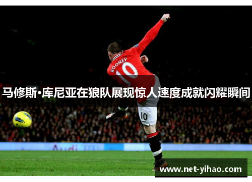马修斯·库尼亚在狼队展现惊人速度成就闪耀瞬间