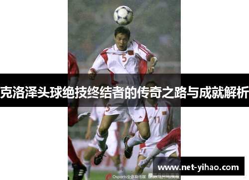 克洛泽头球绝技终结者的传奇之路与成就解析