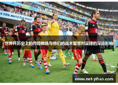 世界杯历史上的传奇教练与他们的战术智慧对足球的深远影响