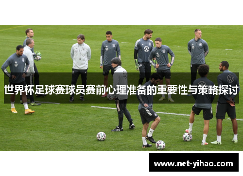 世界杯足球赛球员赛前心理准备的重要性与策略探讨