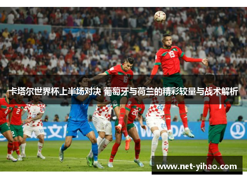 卡塔尔世界杯上半场对决 葡萄牙与荷兰的精彩较量与战术解析