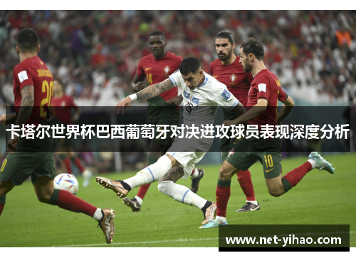 卡塔尔世界杯巴西葡萄牙对决进攻球员表现深度分析