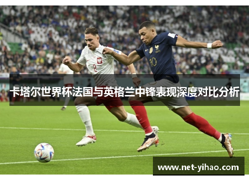 卡塔尔世界杯法国与英格兰中锋表现深度对比分析