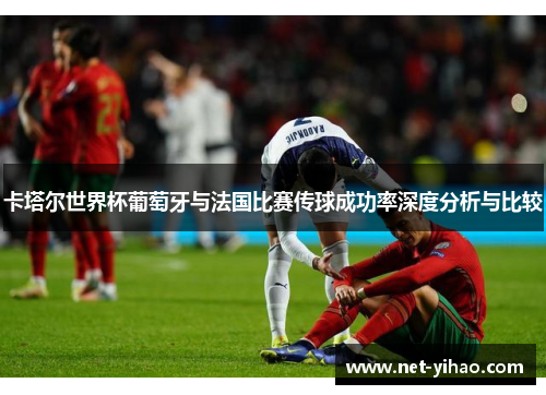 卡塔尔世界杯葡萄牙与法国比赛传球成功率深度分析与比较