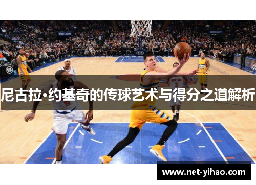 尼古拉·约基奇的传球艺术与得分之道解析