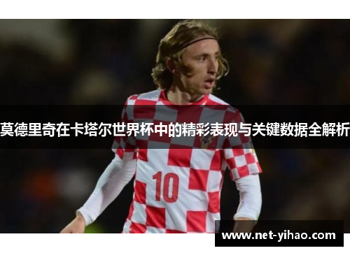 莫德里奇在卡塔尔世界杯中的精彩表现与关键数据全解析