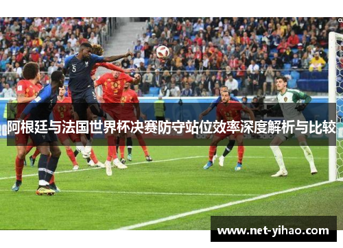 阿根廷与法国世界杯决赛防守站位效率深度解析与比较