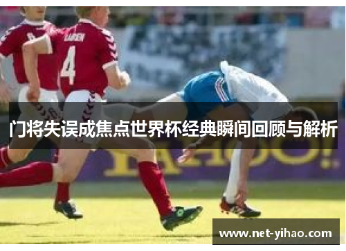 门将失误成焦点世界杯经典瞬间回顾与解析
