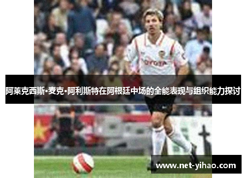 阿莱克西斯·麦克·阿利斯特在阿根廷中场的全能表现与组织能力探讨