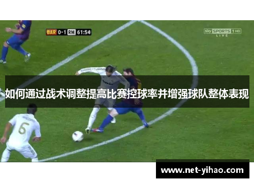 如何通过战术调整提高比赛控球率并增强球队整体表现