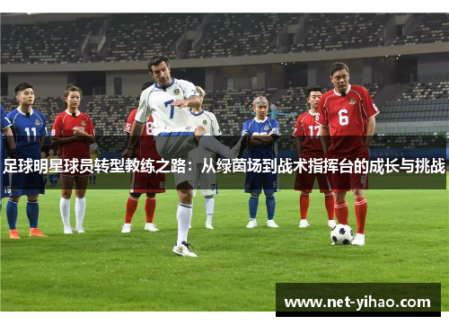 足球明星球员转型教练之路：从绿茵场到战术指挥台的成长与挑战