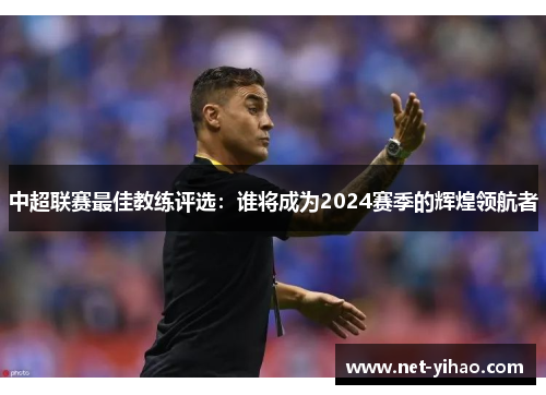 中超联赛最佳教练评选：谁将成为2024赛季的辉煌领航者