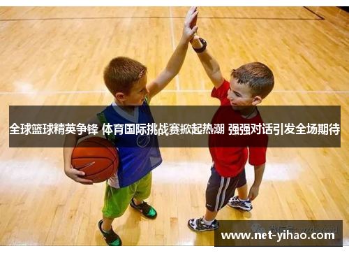 全球篮球精英争锋 体育国际挑战赛掀起热潮 强强对话引发全场期待