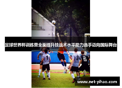 足球世界杯训练营全面提升技战术水平助力选手迈向国际舞台
