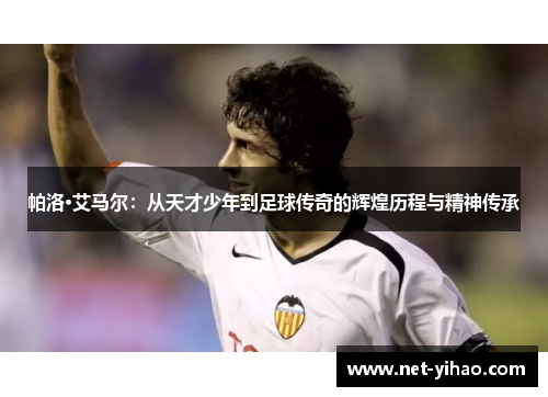 帕洛·艾马尔：从天才少年到足球传奇的辉煌历程与精神传承