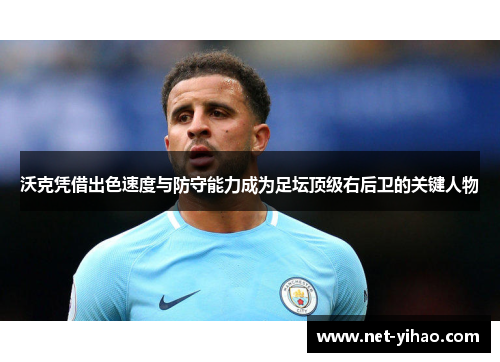 沃克凭借出色速度与防守能力成为足坛顶级右后卫的关键人物