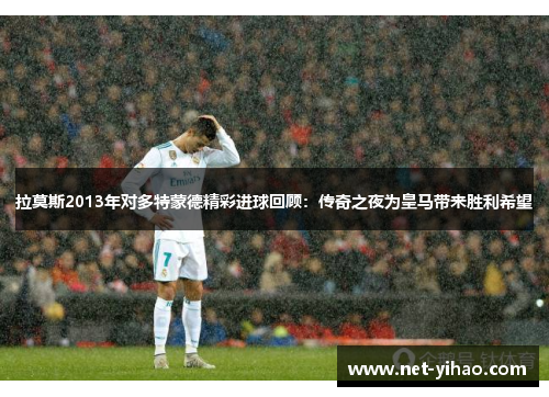 拉莫斯2013年对多特蒙德精彩进球回顾：传奇之夜为皇马带来胜利希望