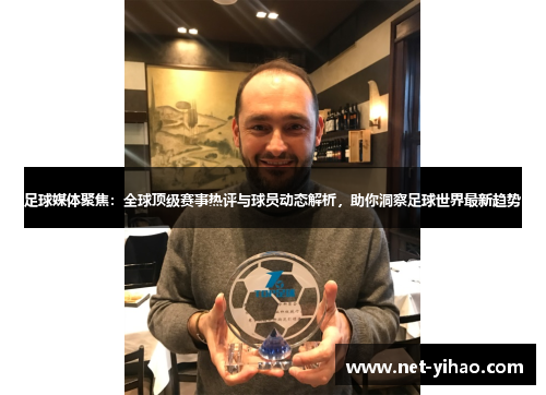 足球媒体聚焦：全球顶级赛事热评与球员动态解析，助你洞察足球世界最新趋势