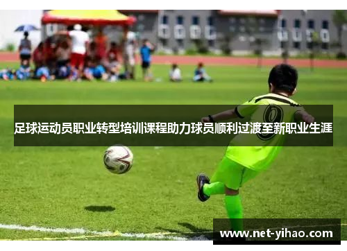足球运动员职业转型培训课程助力球员顺利过渡至新职业生涯