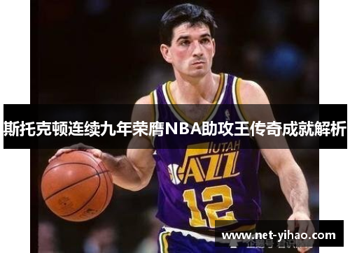 斯托克顿连续九年荣膺NBA助攻王传奇成就解析