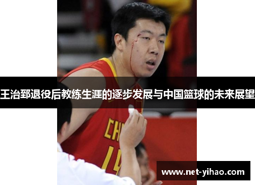 王治郅退役后教练生涯的逐步发展与中国篮球的未来展望