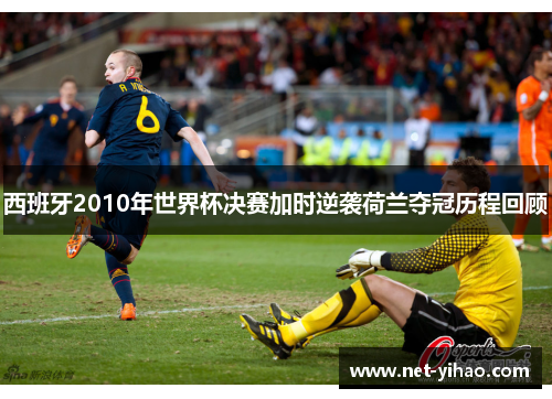 西班牙2010年世界杯决赛加时逆袭荷兰夺冠历程回顾