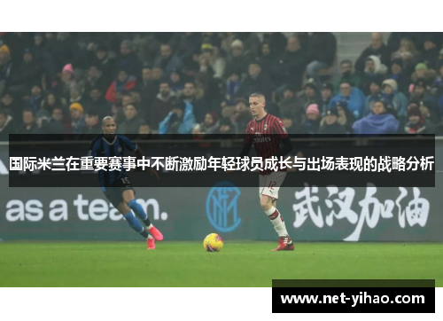 国际米兰在重要赛事中不断激励年轻球员成长与出场表现的战略分析