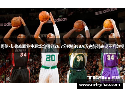 阿伦·艾弗森职业生涯场均得分26.7分领衔NBA历史前列表现不容忽视