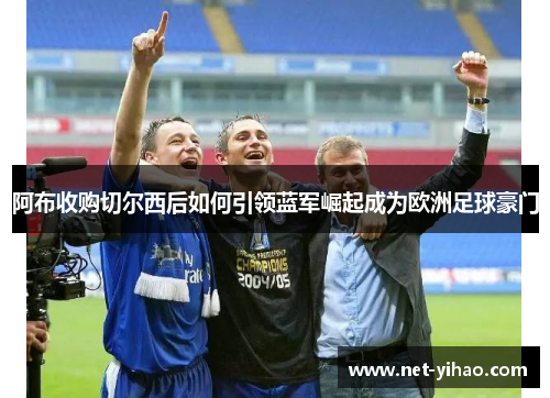 阿布收购切尔西后如何引领蓝军崛起成为欧洲足球豪门