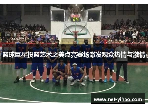 篮球巨星投篮艺术之美点亮赛场激发观众热情与激情