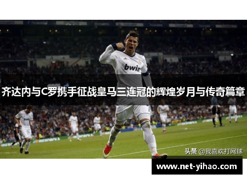 齐达内与C罗携手征战皇马三连冠的辉煌岁月与传奇篇章