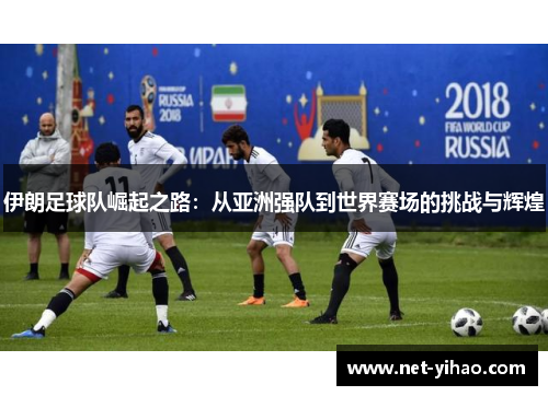 伊朗足球队崛起之路：从亚洲强队到世界赛场的挑战与辉煌