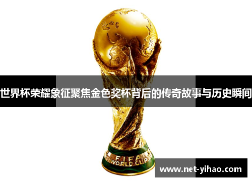 世界杯荣耀象征聚焦金色奖杯背后的传奇故事与历史瞬间