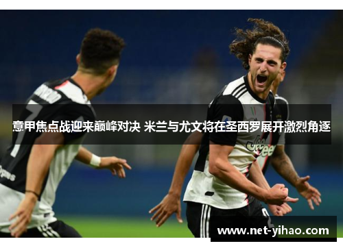 意甲焦点战迎来巅峰对决 米兰与尤文将在圣西罗展开激烈角逐