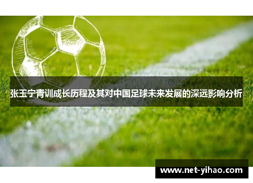 张玉宁青训成长历程及其对中国足球未来发展的深远影响分析