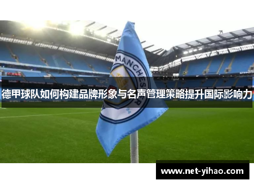 德甲球队如何构建品牌形象与名声管理策略提升国际影响力