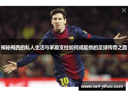揭秘梅西的私人生活与家庭支柱如何成就他的足球传奇之路