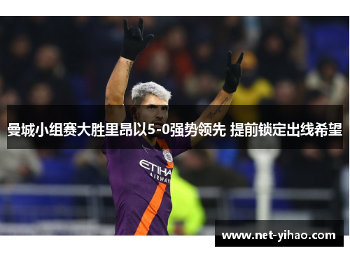 曼城小组赛大胜里昂以5-0强势领先 提前锁定出线希望