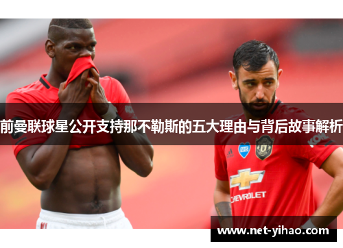 前曼联球星公开支持那不勒斯的五大理由与背后故事解析