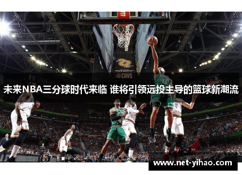 未来NBA三分球时代来临 谁将引领远投主导的篮球新潮流