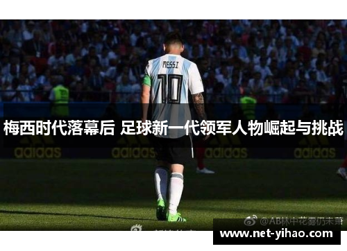 梅西时代落幕后 足球新一代领军人物崛起与挑战