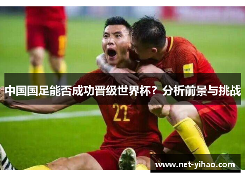 中国国足能否成功晋级世界杯？分析前景与挑战