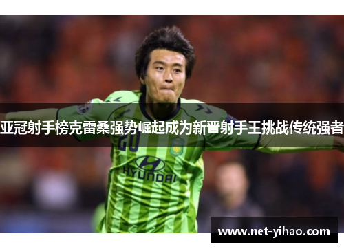 亚冠射手榜克雷桑强势崛起成为新晋射手王挑战传统强者